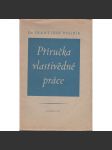 Příručka vlastivědné práce [Obsah: okruhy témat pro místní historiky, historická vlastivěda, místopis, topografie, pomocné vědy historické, archivy, prameny, muzea, knihovny, edice, mapy, správa, památky, národopis] - náhled