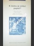 K čemu je církvi papež ? - horn stephan otto / kasper walter / fischer heinz joachim / pottmeyer hermann josef - náhled